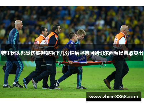 特里因头部受伤被担架抬下几分钟后坚持回到切尔西赛场勇敢复出