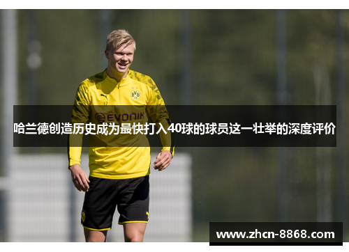 哈兰德创造历史成为最快打入40球的球员这一壮举的深度评价