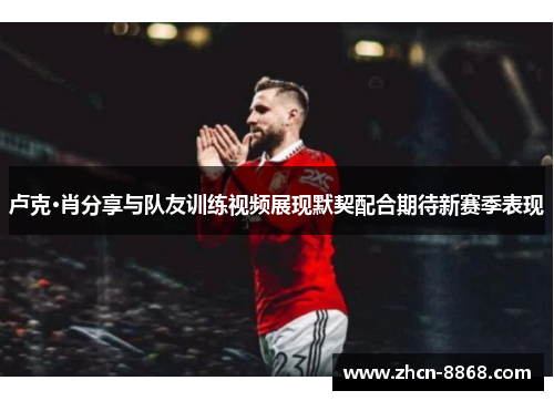 卢克·肖分享与队友训练视频展现默契配合期待新赛季表现