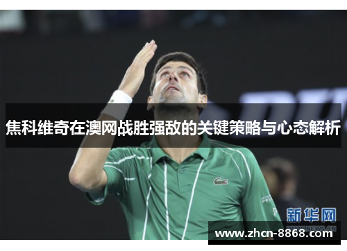 焦科维奇在澳网战胜强敌的关键策略与心态解析