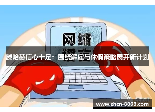 滕哈赫信心十足：围绕解雇与休假策略展开新计划