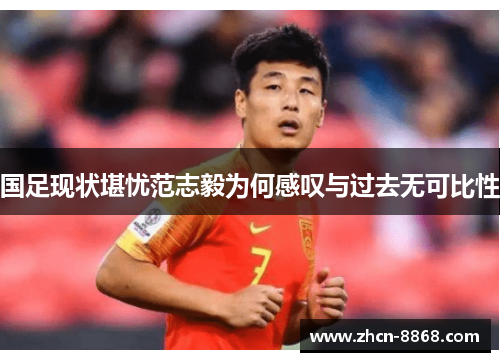 国足现状堪忧范志毅为何感叹与过去无可比性