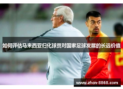 如何评估马来西亚归化球员对国家足球发展的长远价值