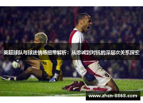 英超球队与球迷情感纽带解析：从忠诚到对抗的深层次关系探索