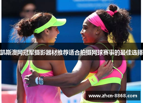 凯斯澳网冠军摄影器材推荐适合拍摄网球赛事的最佳选择