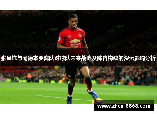 张呈栋与阿德本罗离队对球队未来战略及阵容构建的深远影响分析