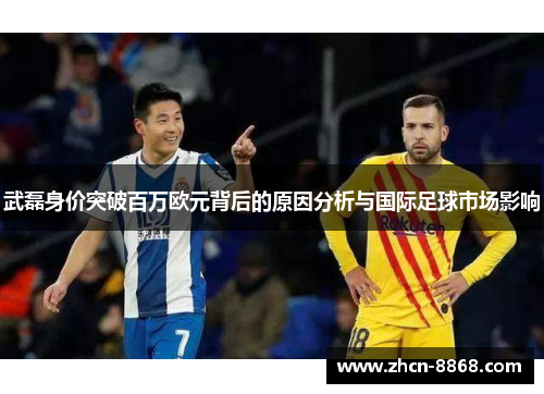 武磊身价突破百万欧元背后的原因分析与国际足球市场影响