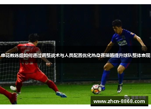 申花教练组如何通过调整战术与人员配置优化热身赛策略提升球队整体表现