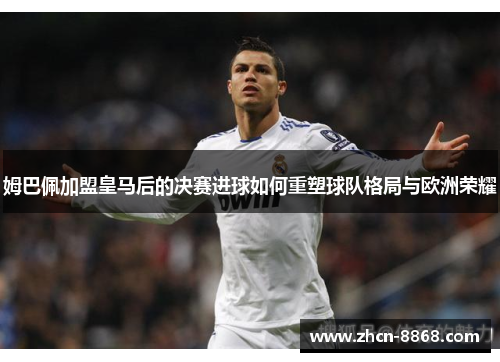姆巴佩加盟皇马后的决赛进球如何重塑球队格局与欧洲荣耀