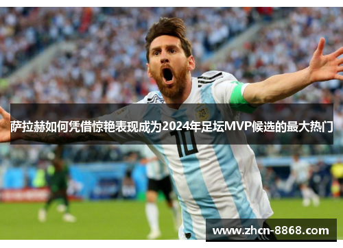 萨拉赫如何凭借惊艳表现成为2024年足坛MVP候选的最大热门