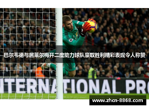 巴尔韦德与居莱尔梅开二度助力球队豪取胜利精彩表现令人称赞