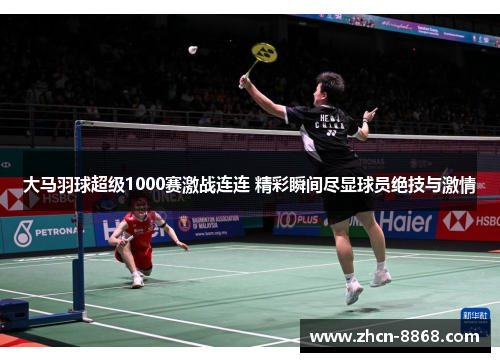 大马羽球超级1000赛激战连连 精彩瞬间尽显球员绝技与激情