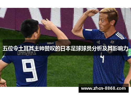 五位令土耳其主帅赞叹的日本足球球员分析及其影响力