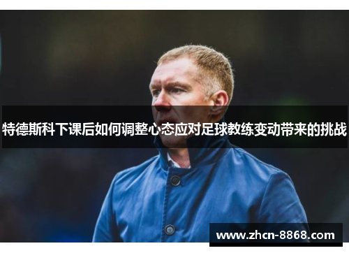 特德斯科下课后如何调整心态应对足球教练变动带来的挑战