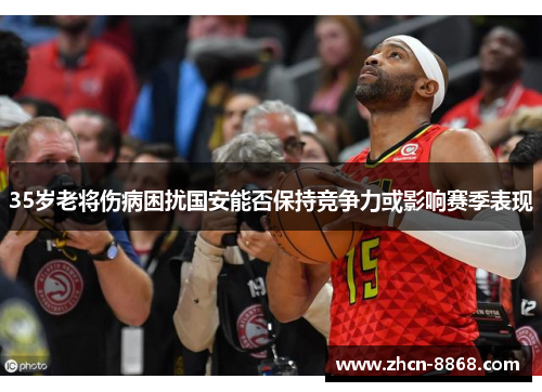 35岁老将伤病困扰国安能否保持竞争力或影响赛季表现