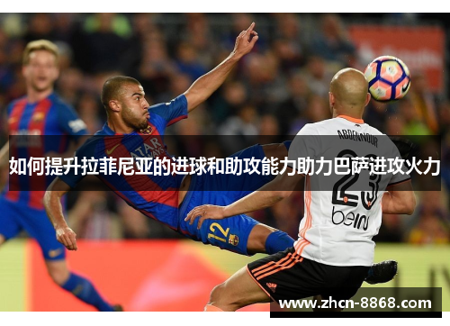 如何提升拉菲尼亚的进球和助攻能力助力巴萨进攻火力