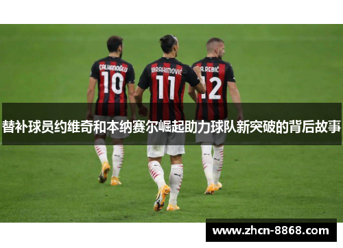 替补球员约维奇和本纳赛尔崛起助力球队新突破的背后故事