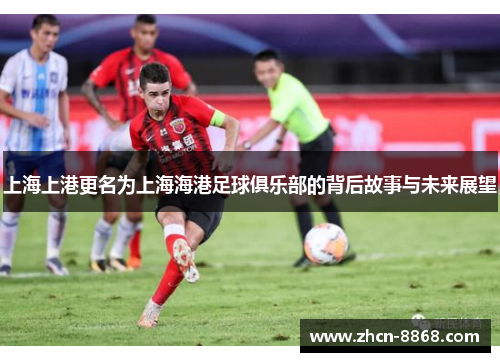 上海上港更名为上海海港足球俱乐部的背后故事与未来展望
