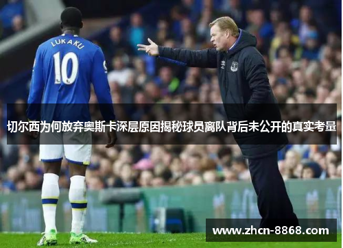 切尔西为何放弃奥斯卡深层原因揭秘球员离队背后未公开的真实考量