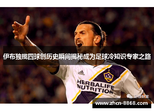 伊布独揽四球创历史瞬间揭秘成为足球冷知识专家之路