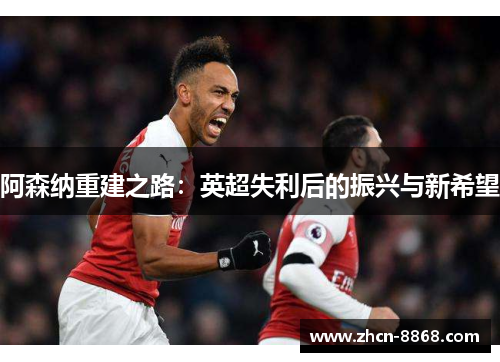 阿森纳重建之路：英超失利后的振兴与新希望