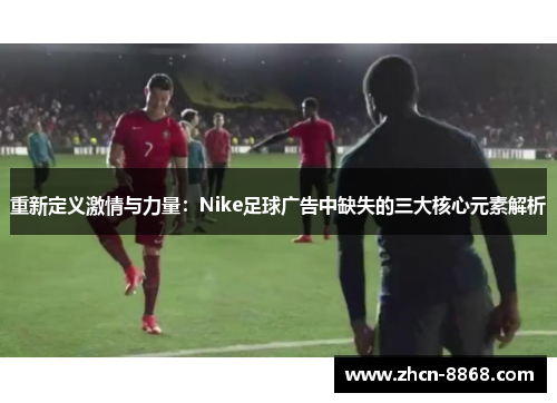 重新定义激情与力量：Nike足球广告中缺失的三大核心元素解析