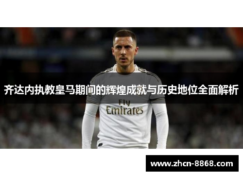 齐达内执教皇马期间的辉煌成就与历史地位全面解析