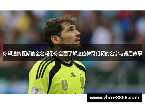 你知道纳瓦斯的全名吗带你全面了解这位传奇门将的名字与背后故事