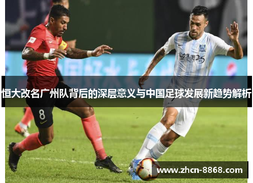 恒大改名广州队背后的深层意义与中国足球发展新趋势解析