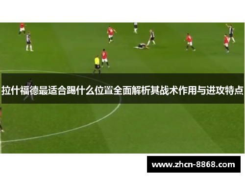 拉什福德最适合踢什么位置全面解析其战术作用与进攻特点