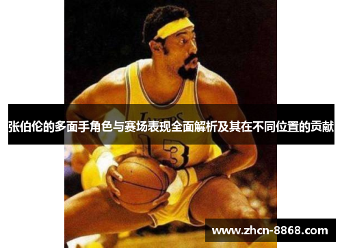张伯伦的多面手角色与赛场表现全面解析及其在不同位置的贡献
