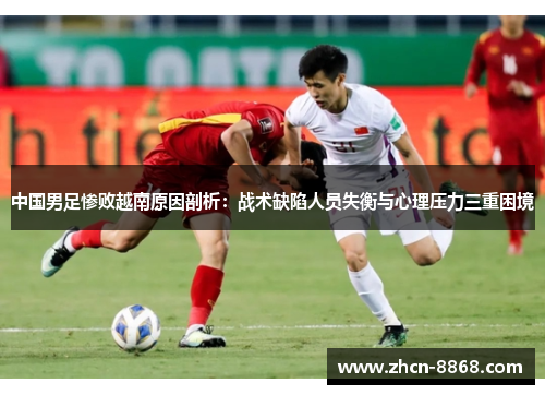 中国男足惨败越南原因剖析：战术缺陷人员失衡与心理压力三重困境