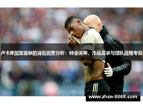 卢卡库加盟曼联的背后因素分析：转会决策、市场需求与球队战略考量