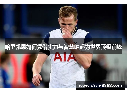 哈里凯恩如何凭借实力与智慧崛起为世界顶级前锋