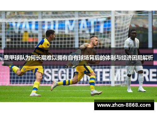 意甲球队为何长期难以拥有自有球场背后的体制与经济困局解析