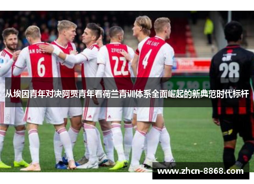 从埃因青年对决阿贾青年看荷兰青训体系全面崛起的新典范时代标杆